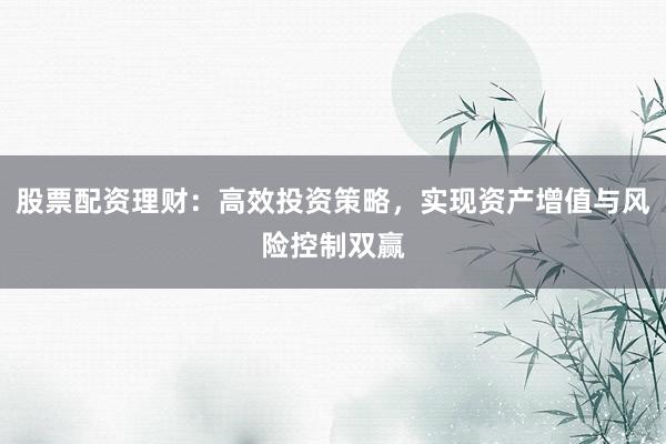 股票配资理财：高效投资策略，实现资产增值与风险控制双赢