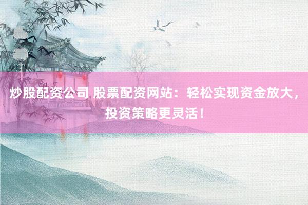 炒股配资公司 股票配资网站：轻松实现资金放大，投资策略更灵活！