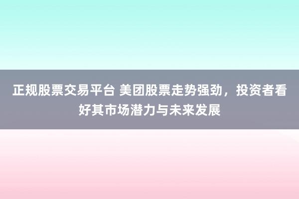 正规股票交易平台 美团股票走势强劲，投资者看好其市场潜力与未来发展