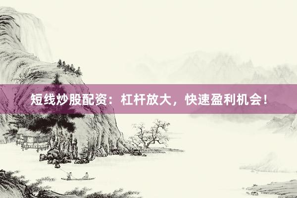 短线炒股配资：杠杆放大，快速盈利机会！