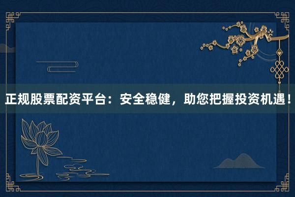 正规股票配资平台：安全稳健，助您把握投资机遇！