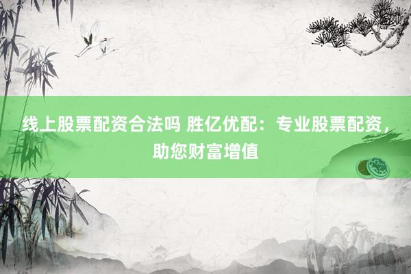 线上股票配资合法吗 胜亿优配：专业股票配资，助您财富增值