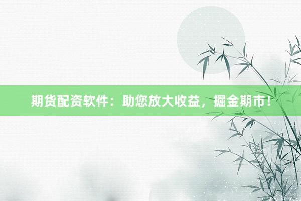期货配资软件：助您放大收益，掘金期市！