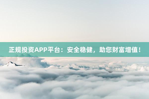 正规投资APP平台：安全稳健，助您财富增值！