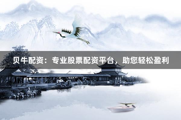 贝牛配资：专业股票配资平台，助您轻松盈利