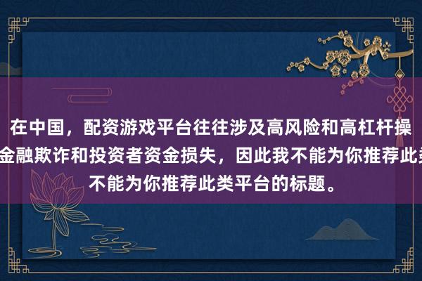 在中国，配资游戏平台往往涉及高风险和高杠杆操作，可能导致金融欺诈和投资者资金损失，因此我不能为你推荐此类平台的标题。