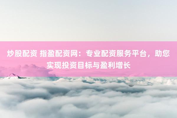 炒股配资 指盈配资网：专业配资服务平台，助您实现投资目标与盈利增长