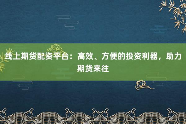 线上期货配资平台:高效、方便的投资利器,助力期货来往
