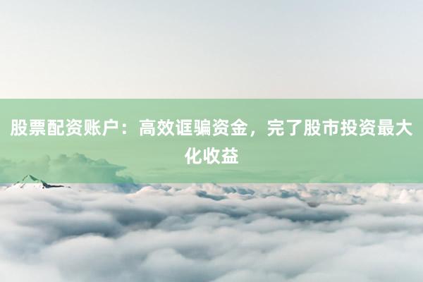 股票配资账户：高效诓骗资金，完了股市投资最大化收益