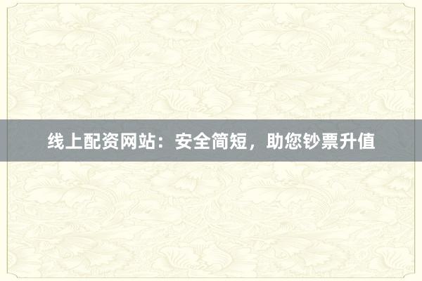 线上配资网站:安全简短,助您钞票升值