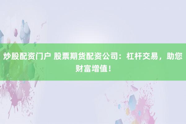 炒股配资门户 股票期货配资公司：杠杆交易，助您财富增值！
