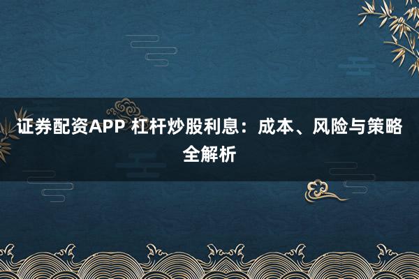 证券配资APP 杠杆炒股利息:成本、风险与策略全解析