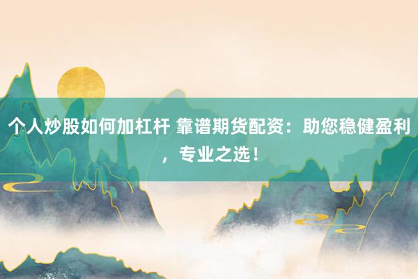 个人炒股如何加杠杆 靠谱期货配资:助您稳健盈利,专业之选!
