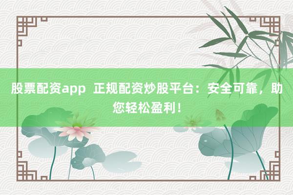 股票配资app  正规配资炒股平台：安全可靠，助您轻松盈利！