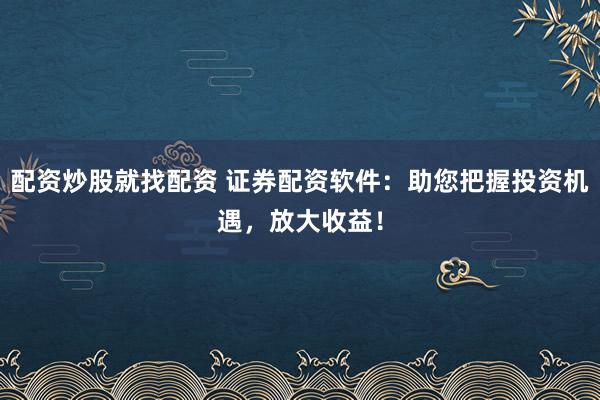 配资炒股就找配资 证券配资软件：助您把握投资机遇，放大收益！