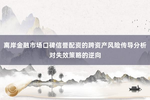 离岸金融市场口碑信誉配资的跨资产风险传导分析对失效策略的逆向
