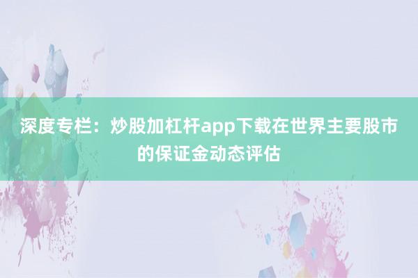 深度专栏:炒股加杠杆app下载在世界主要股市的保证金动态评估