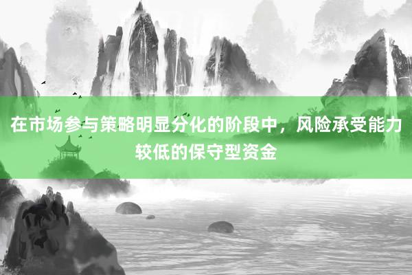 在市场参与策略明显分化的阶段中,风险承受能力较低的保守型资金