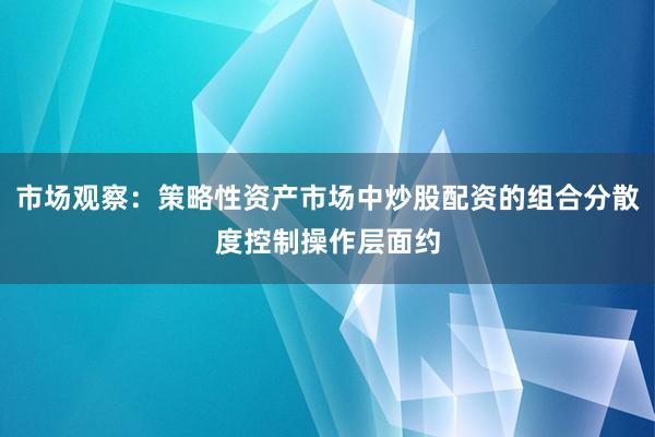 市场观察:策略性资产市场中炒股配资的组合分散度控制操作层面约