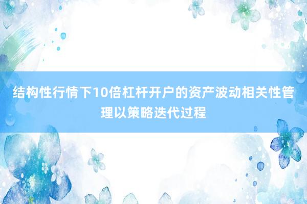 结构性行情下10倍杠杆开户的资产波动相关性管理以策略迭代过程