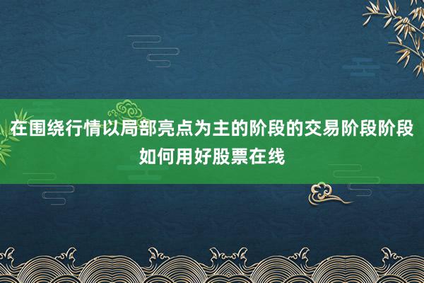 在围绕行情以局部亮点为主的阶段的交易阶段阶段如何用好股票在线