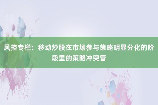 风控专栏:移动炒股在市场参与策略明显分化的阶段里的策略冲突管
