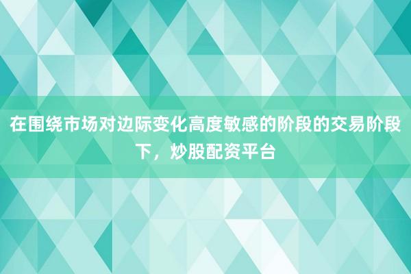 在围绕市场对边际变化高度敏感的阶段的交易阶段下，炒股配资平台