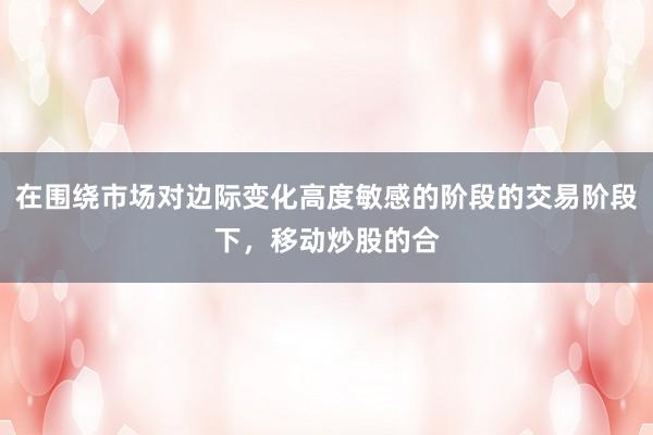 在围绕市场对边际变化高度敏感的阶段的交易阶段下，移动炒股的合