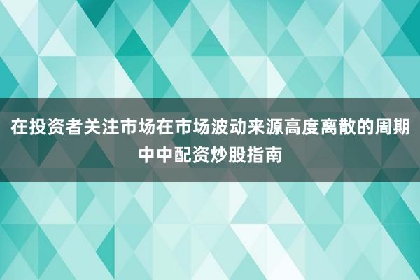 在投资者关注市场在市场波动来源高度离散的周期中中配资炒股指南