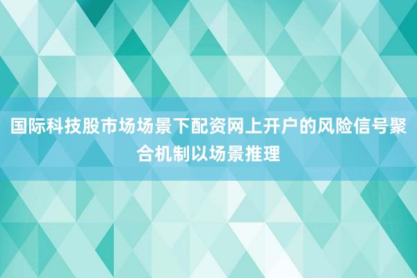国际科技股市场场景下配资网上开户的风险信号聚合机制以场景推理