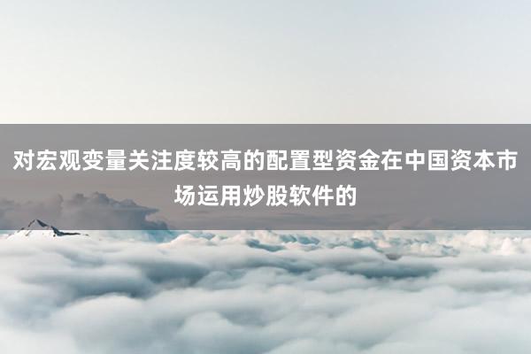 对宏观变量关注度较高的配置型资金在中国资本市场运用炒股软件的