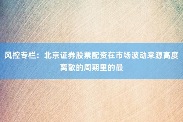 风控专栏：北京证券股票配资在市场波动来源高度离散的周期里的最
