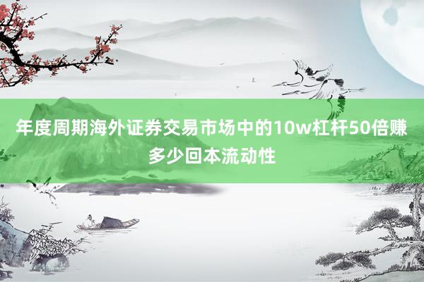 年度周期海外证券交易市场中的10w杠杆50倍赚多少回本流动性