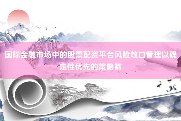 国际金融市场中的股票配资平台风险敞口管理以确定性优先的策略筛
