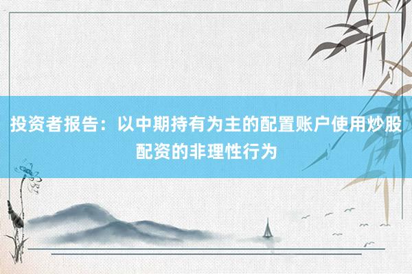 投资者报告：以中期持有为主的配置账户使用炒股配资的非理性行为