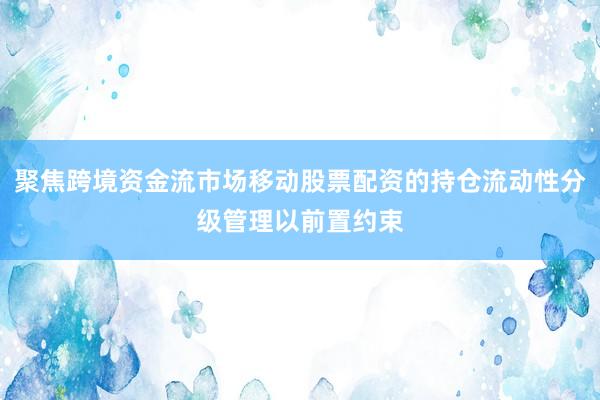 聚焦跨境资金流市场移动股票配资的持仓流动性分级管理以前置约束
