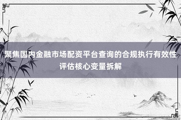聚焦国内金融市场配资平台查询的合规执行有效性评估核心变量拆解