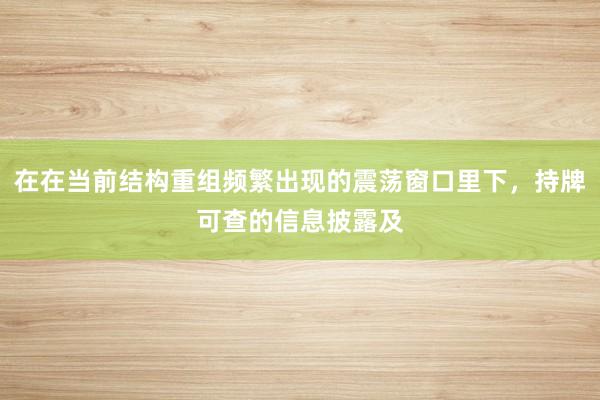 在在当前结构重组频繁出现的震荡窗口里下，持牌可查的信息披露及