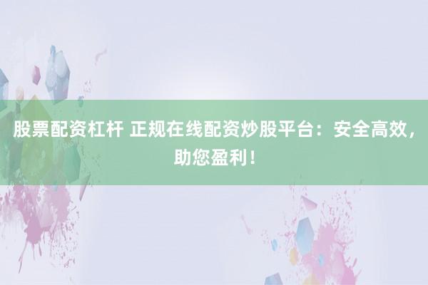 股票配资杠杆 正规在线配资炒股平台：安全高效，助您盈利！