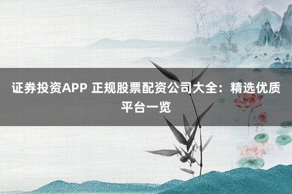证券投资APP 正规股票配资公司大全：精选优质平台一览