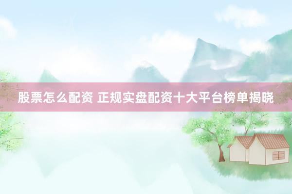 股票怎么配资 正规实盘配资十大平台榜单揭晓