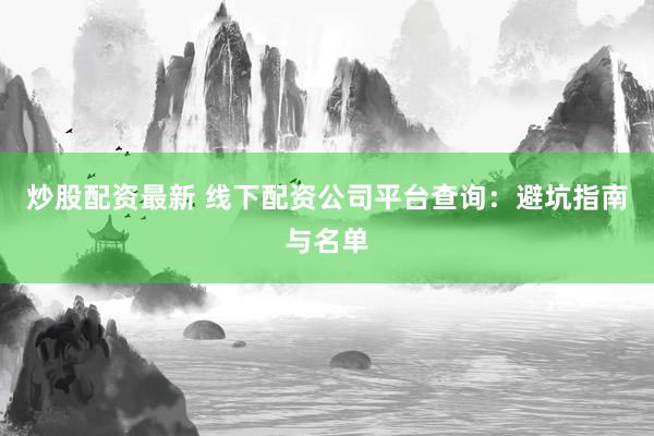 炒股配资最新 线下配资公司平台查询：避坑指南与名单