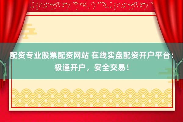 配资专业股票配资网站 在线实盘配资开户平台：极速开户，安全交易！