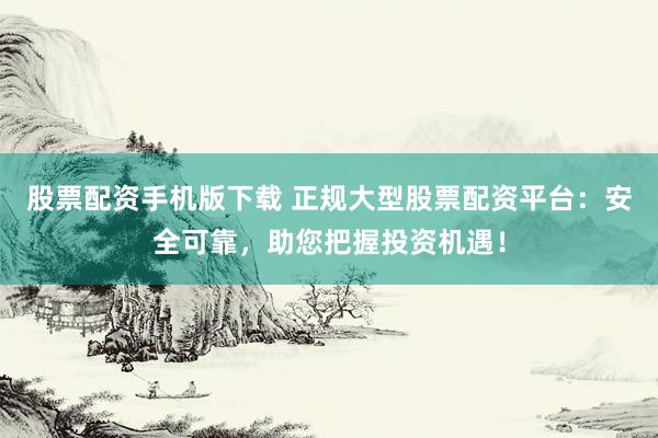 股票配资手机版下载 正规大型股票配资平台：安全可靠，助您把握投资机遇！