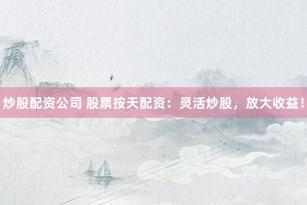 炒股配资公司 股票按天配资：灵活炒股，放大收益！