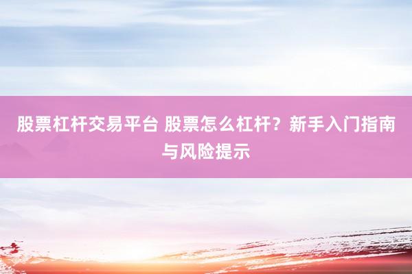 股票杠杆交易平台 股票怎么杠杆?新手入门指南与风险提示