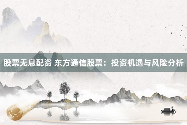 股票无息配资 东方通信股票：投资机遇与风险分析