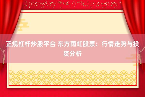 正规杠杆炒股平台 东方雨虹股票：行情走势与投资分析