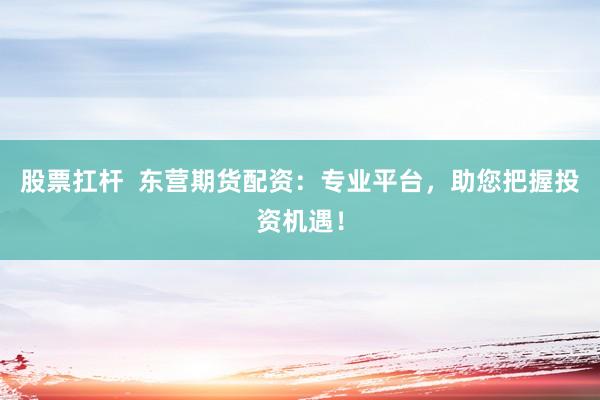 股票扛杆  东营期货配资：专业平台，助您把握投资机遇！