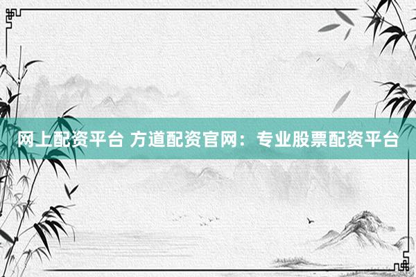 网上配资平台 方道配资官网：专业股票配资平台